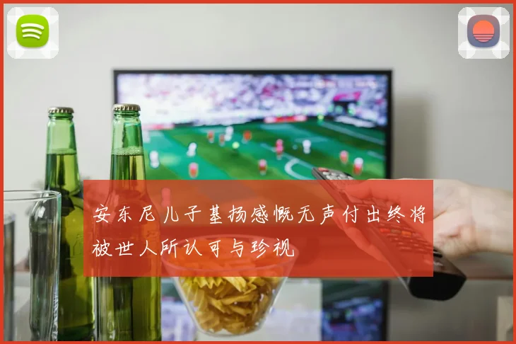 安东尼儿子基扬感慨无声付出终将被世人所认可与珍视