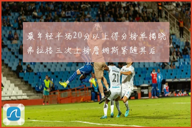最年轻半场20分以上得分榜单揭晓弗拉格三次上榜詹姆斯紧随其后